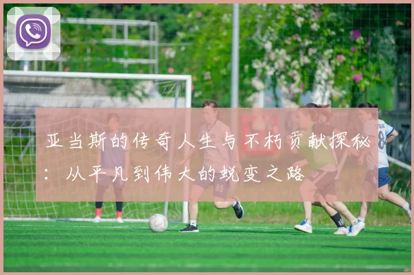 亚当斯的传奇人生与不朽贡献探秘：从平凡到伟大的蜕变之路