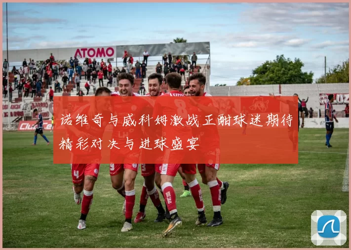 诺维奇与威科姆激战正酣球迷期待精彩对决与进球盛宴