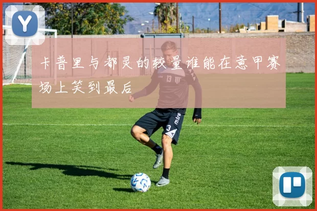卡普里与都灵的较量谁能在意甲赛场上笑到最后