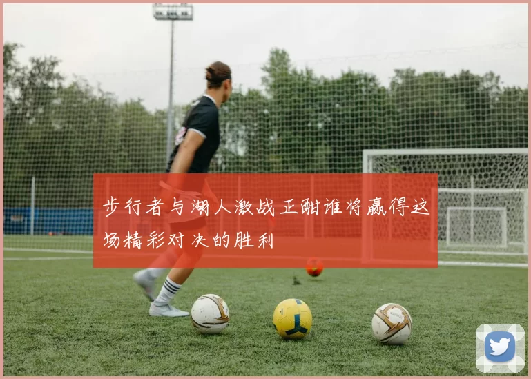 步行者与湖人激战正酣谁将赢得这场精彩对决的胜利