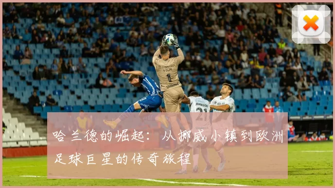 哈兰德的崛起：从挪威小镇到欧洲足球巨星的传奇旅程