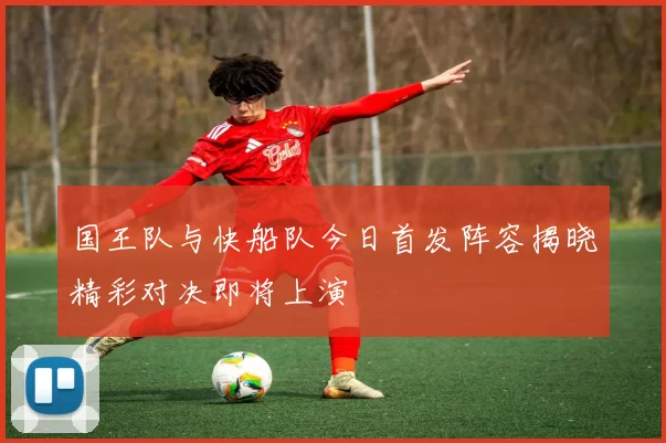 国王队与快船队今日首发阵容揭晓精彩对决即将上演