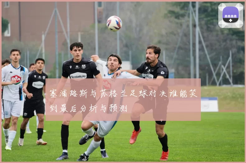 塞浦路斯与苏格兰足球对决谁能笑到最后分析与预测