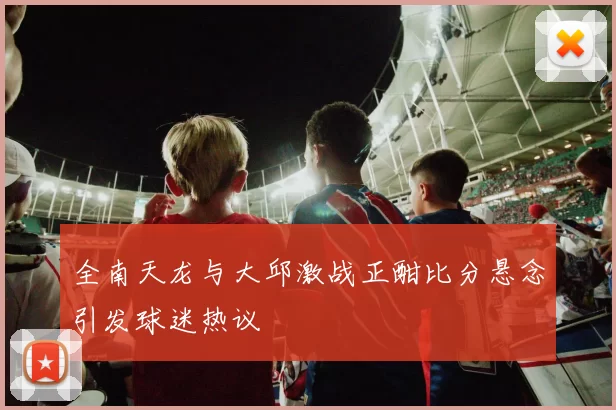 全南天龙与大邱激战正酣比分悬念引发球迷热议