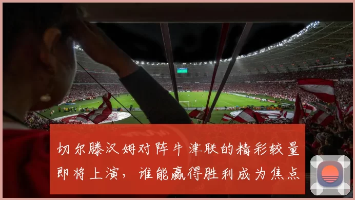 切尔滕汉姆对阵牛津联的精彩较量即将上演，谁能赢得胜利成为焦点