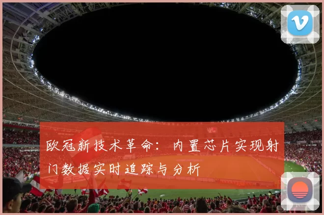 欧冠新技术革命：内置芯片实现射门数据实时追踪与分析