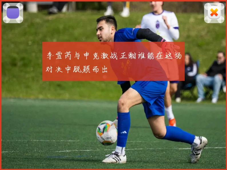 李雪芮与申克激战正酣谁能在这场对决中脱颖而出