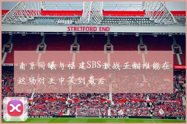 南京同曦与福建SBS激战正酣谁能在这场对决中笑到最后