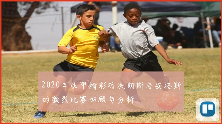 2020年法甲精彩对决朗斯与安格斯的激烈比赛回顾与分析