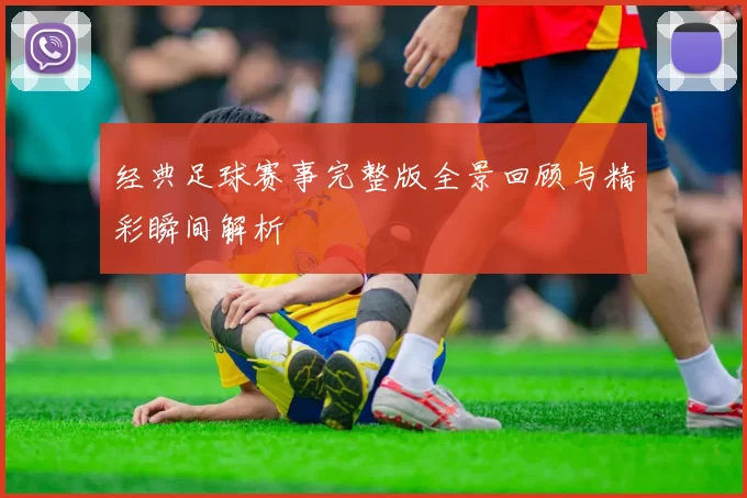 经典足球赛事完整版全景回顾与精彩瞬间解析