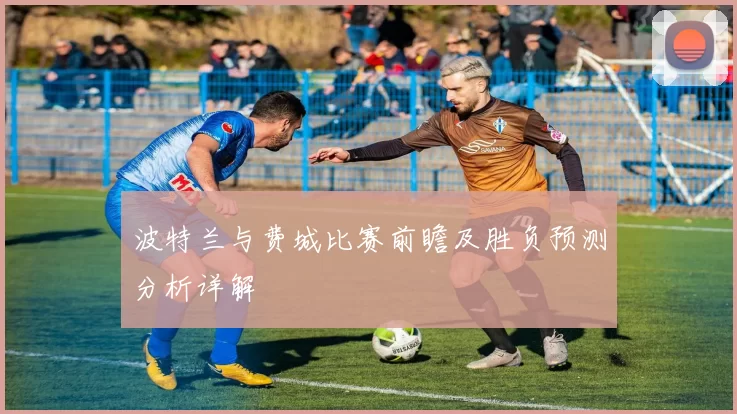 波特兰与费城比赛前瞻及胜负预测分析详解