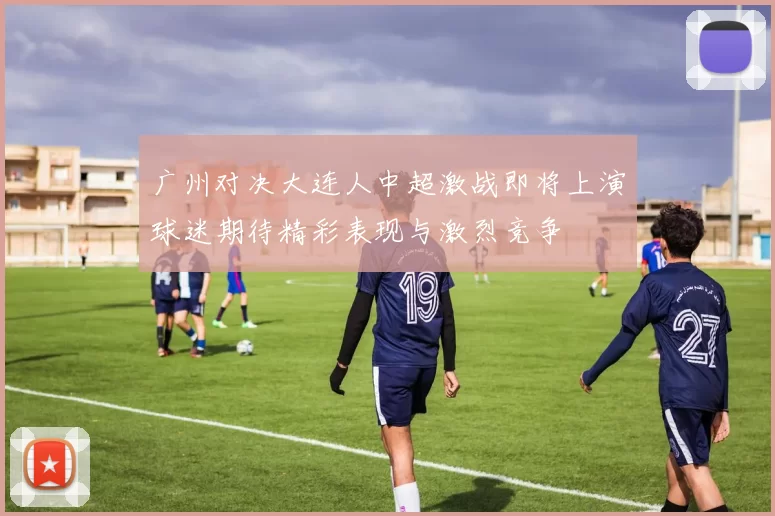 广州对决大连人中超激战即将上演球迷期待精彩表现与激烈竞争