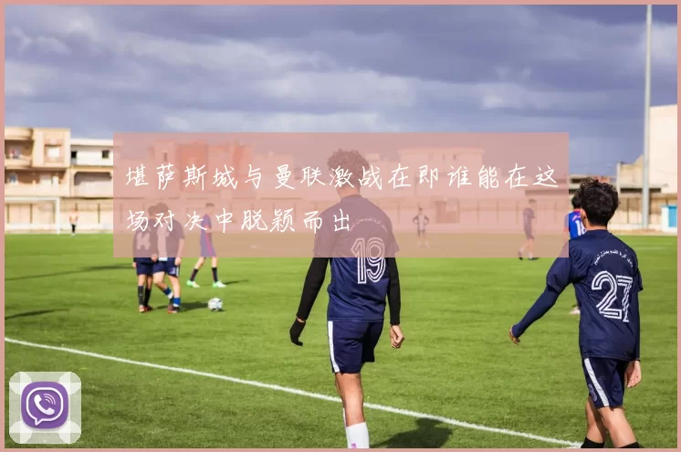 堪萨斯城与曼联激战在即谁能在这场对决中脱颖而出