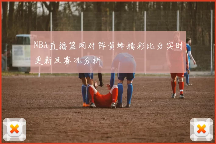 NBA直播篮网对阵黄蜂精彩比分实时更新及赛况分析