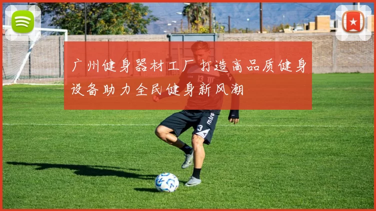 广州健身器材工厂打造高品质健身设备助力全民健身新风潮