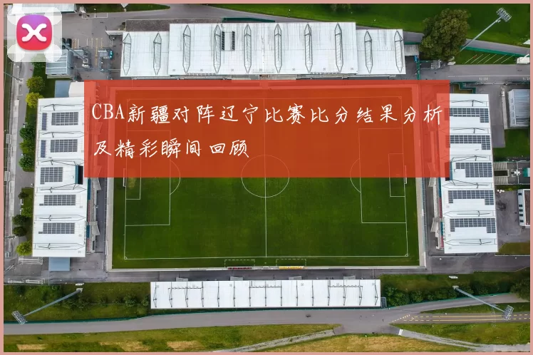 CBA新疆对阵辽宁比赛比分结果分析及精彩瞬间回顾